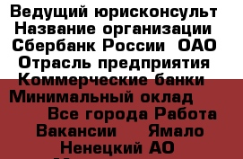 Ведущий юрисконсульт › Название организации ­ Сбербанк России, ОАО › Отрасль предприятия ­ Коммерческие банки › Минимальный оклад ­ 36 000 - Все города Работа » Вакансии   . Ямало-Ненецкий АО,Муравленко г.